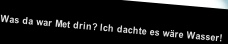 
Was da war Met drin? Ich dachte es wäre Wasser!
